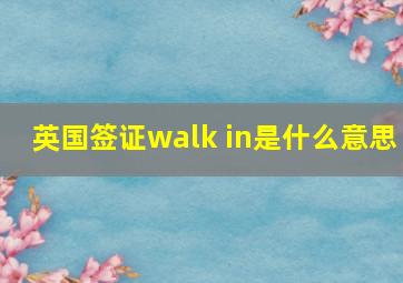 英国签证walk in是什么意思